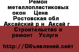 Ремон металлопластиковых окон. › Цена ­ 100 - Ростовская обл., Аксайский р-н, Аксай г. Строительство и ремонт » Услуги   